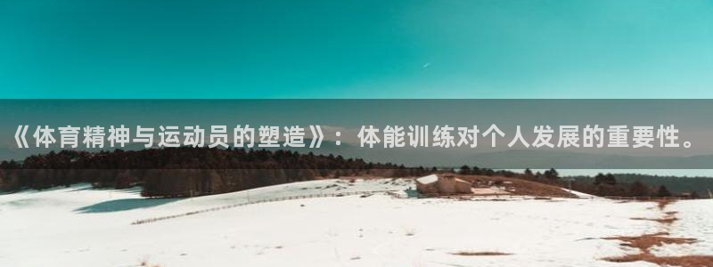 飞速体育下载app：《体育精神与运动员的塑造》：体能训练对个人发展的重要性。