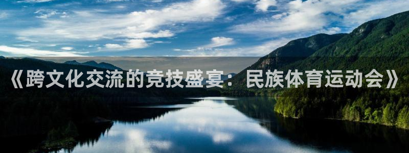飞速体育官网入口：《跨文化交流的竞技盛宴：民族体育运动会》